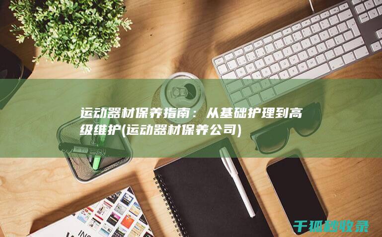 运动器材保养指南：从基础护理到高级维护 (运动器材保养公司)