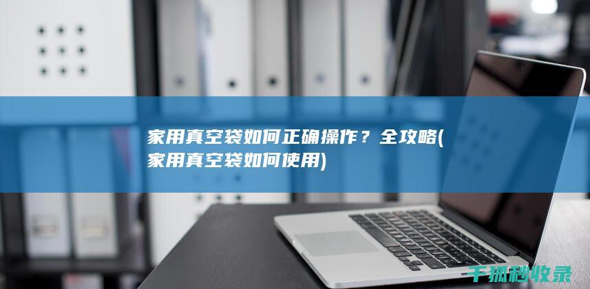家用真空袋如何正确操作？全攻略 (家用真空袋如何使用)