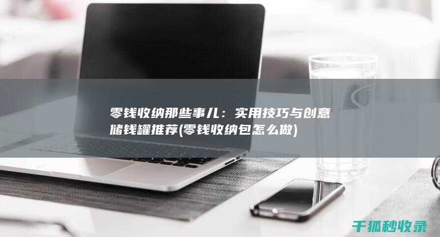 零钱收纳那些事儿：实用技巧与创意储钱罐推荐 (零钱收纳包怎么做)