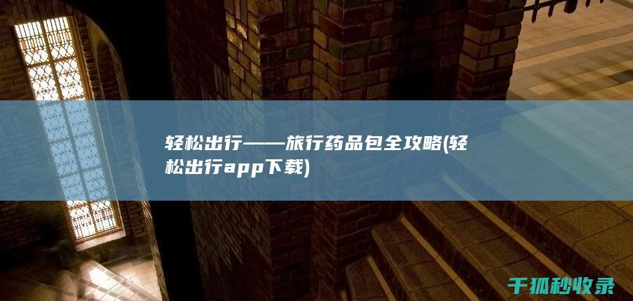 轻松出行——旅行药品包全攻略 (轻松出行app下载)