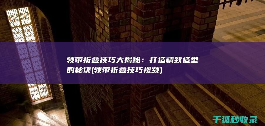 领带折叠技巧大揭秘：打造精致造型的秘诀 (领带折叠技巧视频)