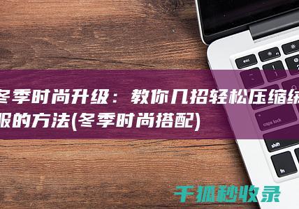 冬季时尚升级：教你几招轻松压缩绒服的方法 (冬季时尚搭配)