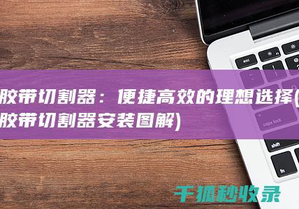 胶带切割器：便捷高效的理想选择 (胶带切割器安装图解)