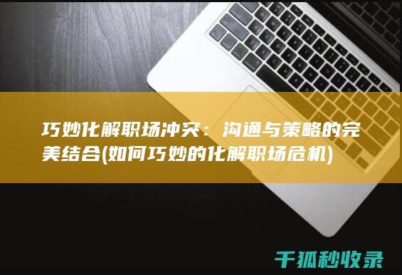 巧妙化解职场冲突：沟通与策略的完美结合 (如何巧妙的化解职场危机)