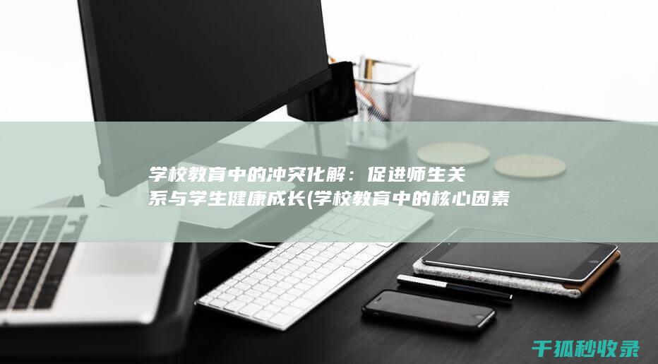 学校教育中的冲突化解：促进师生关系与学生健康成长 (学校教育中的核心因素有)