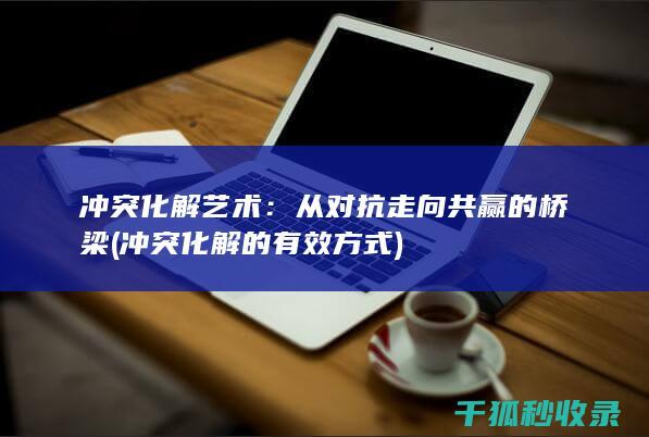 冲突化解艺术：从对抗走向共赢的桥梁 (冲突化解的有效方式)