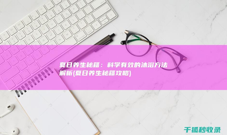 夏日养生秘籍：科学有效的沐浴方法解析 (夏日养生秘籍攻略)