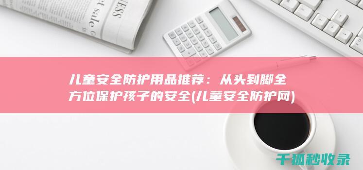 儿童安全防护用品推荐：从头到脚全方位保护孩子的安全 (儿童安全防护网)