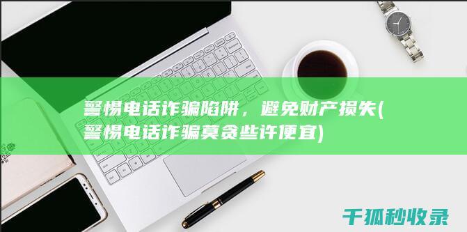 警惕电话诈骗陷阱，避免财产损失 (警惕电话诈骗莫贪些许便宜)