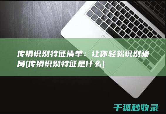 传销识别特征清单：让你轻松识别骗局 (传销识别特征是什么)