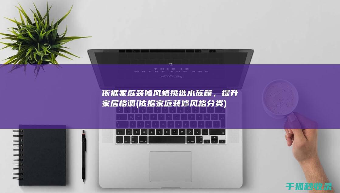 依据家庭装修风格挑选水族箱，提升家居格调 (依据家庭装修风格分类)