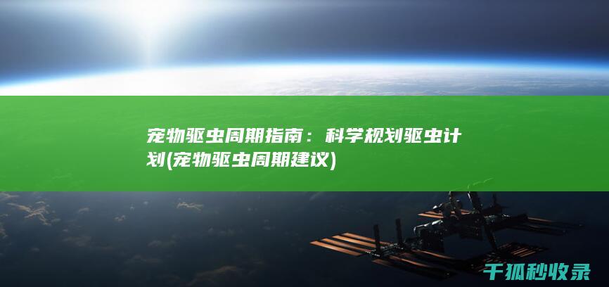 宠物驱虫周期指南：科学规划驱虫计划 (宠物驱虫周期建议)