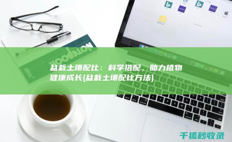 盆栽土壤配比：科学搭配，助力植物健康成长 (盆栽土壤配比方法)