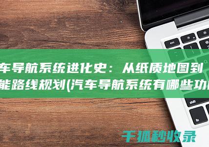 汽车导航系统进化史：从纸质地图到智能路线规划 (汽车导航系统有哪些功能)