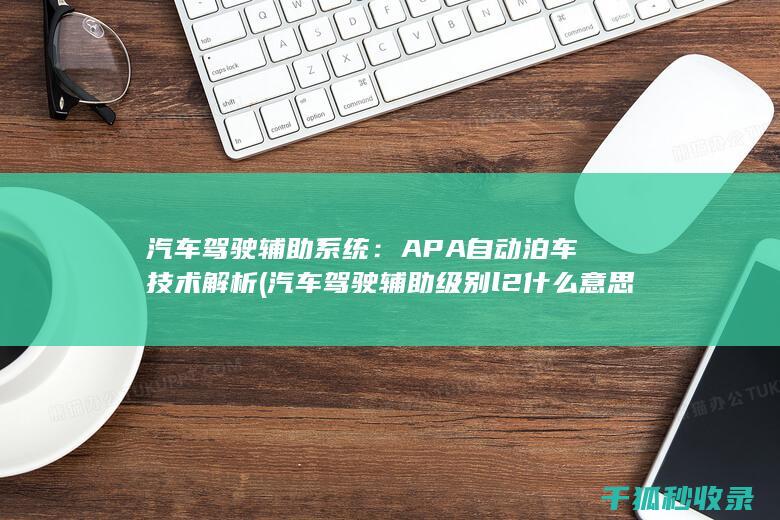 汽车驾驶辅助系统：APA自动泊车技术解析 (汽车驾驶辅助级别l2什么意思)