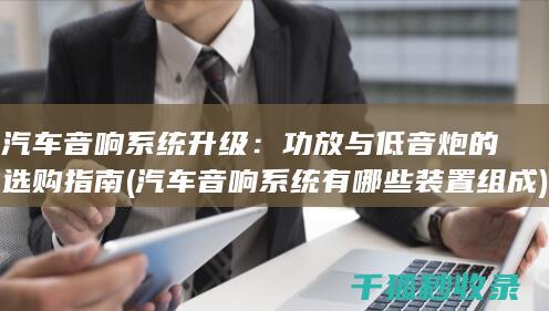 汽车音响系统升级：功放与低音炮的选购指南 (汽车音响系统有哪些装置组成)