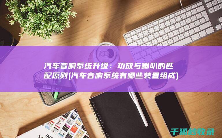 汽车音响系统升级：功放与喇叭的匹配原则 (汽车音响系统有哪些装置组成)