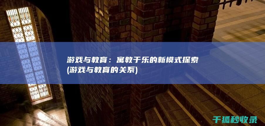 游戏与教育：寓教于乐的新模式探索 (游戏与教育的关系)