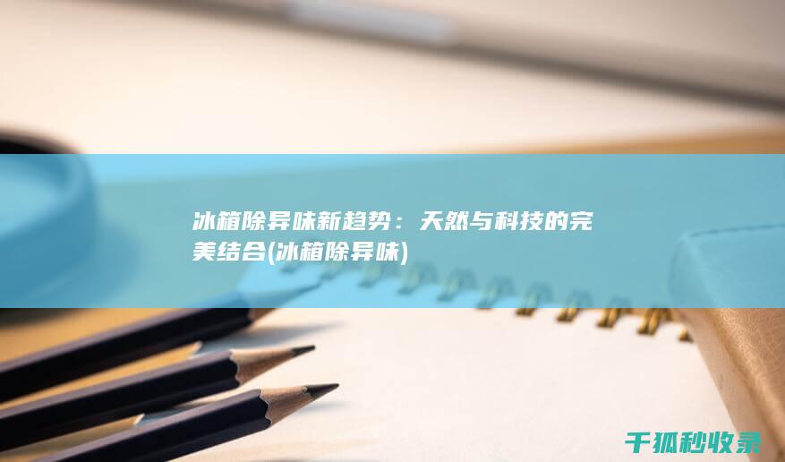 冰箱除异味新趋势：天然与科技的完美结合 (冰箱 除异味)