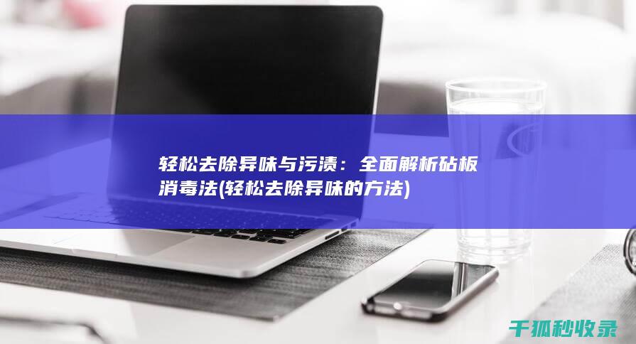 轻松去除异味与污渍：全面解析砧板消毒法 (轻松去除异味的方法)