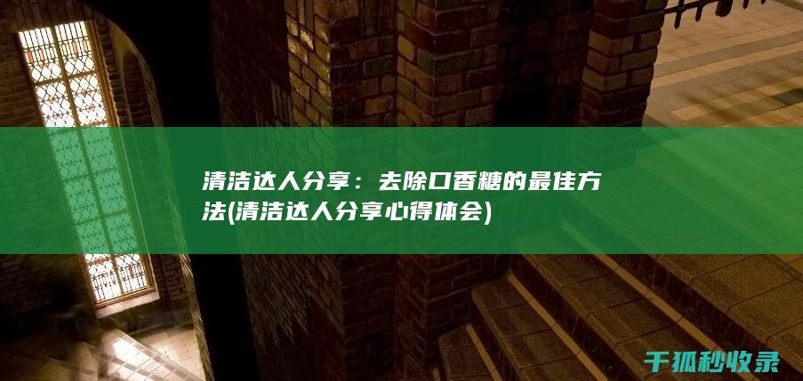 清洁达人分享：去除口香糖的最佳方法 (清洁达人分享心得体会)