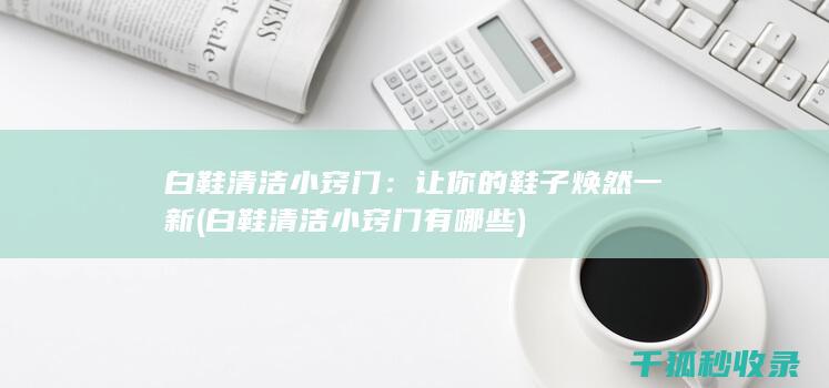 白鞋清洁小窍门：让你的鞋子焕然一新 (白鞋清洁小窍门有哪些)