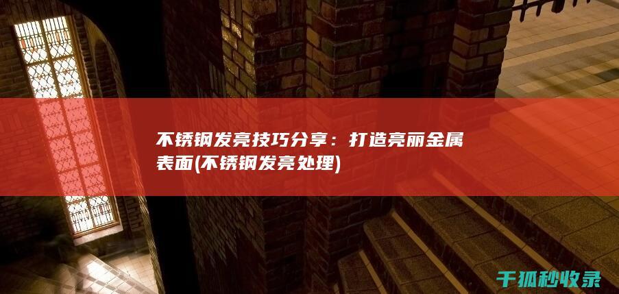 不锈钢发亮技巧分享：打造亮丽金属表面 (不锈钢发亮处理)