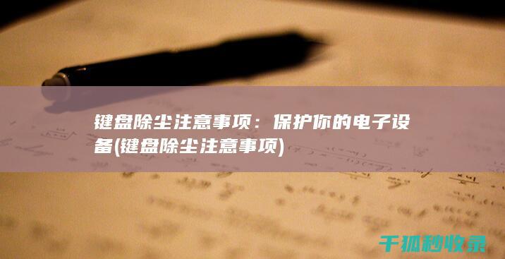 键盘除尘注意事项：保护你的电子设备 (键盘除尘注意事项)