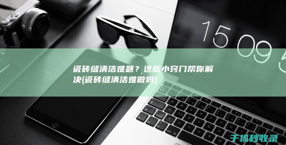 瓷砖缝清洁难题？这些小窍门帮你解决 (瓷砖缝清洁难做吗)