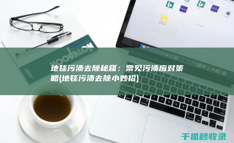 地毯污渍去除秘籍：常见污渍应对策略 (地毯污渍去除小妙招)