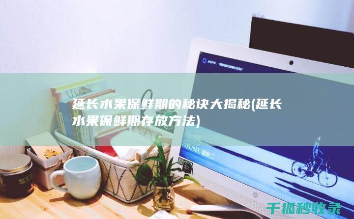 延长水果保鲜期的秘诀大揭秘 (延长水果保鲜期存放方法)