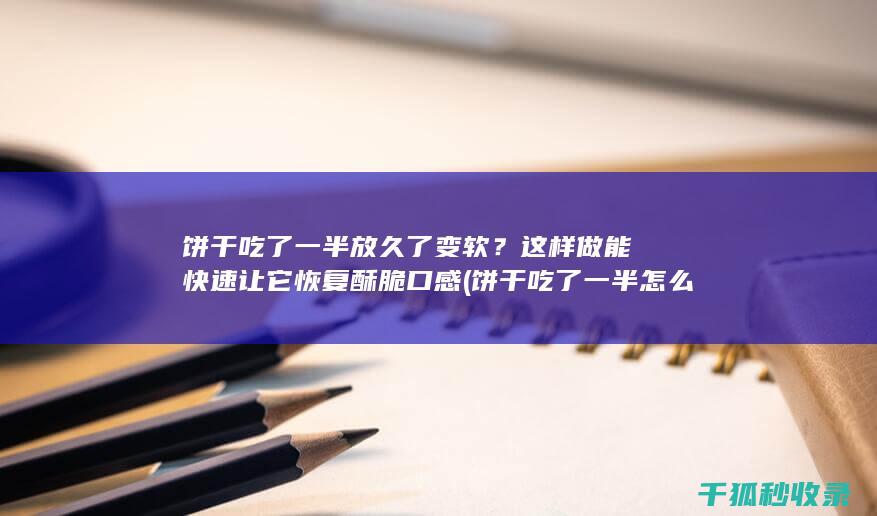 饼干吃了一半放久了变软？这样做能快速让它恢复酥脆口感 (饼干吃了一半怎么封口)