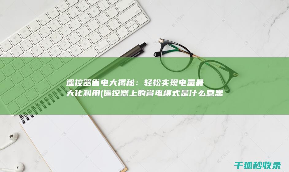 遥控器省电大揭秘：轻松实现电量最大化利用 (遥控器上的省电模式是什么意思)