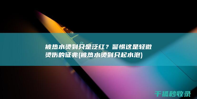 被热水烫到只是泛红？警惕这是轻微烫伤的征兆 (被热水烫到只起水泡)