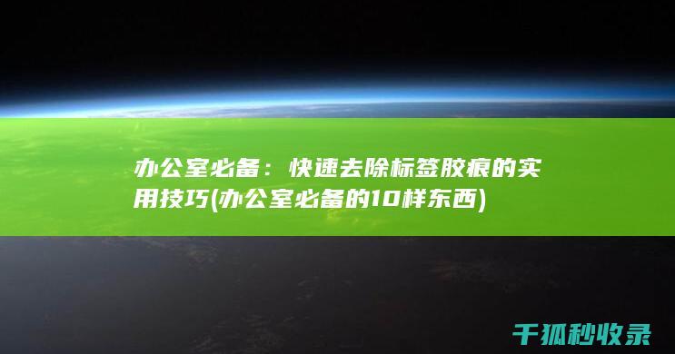 办公室必备：快速去除标签胶痕的实用技巧 (办公室必备的10样东西)