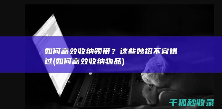 如何高效收纳领带？这些妙招不容错过 (如何高效收纳物品)