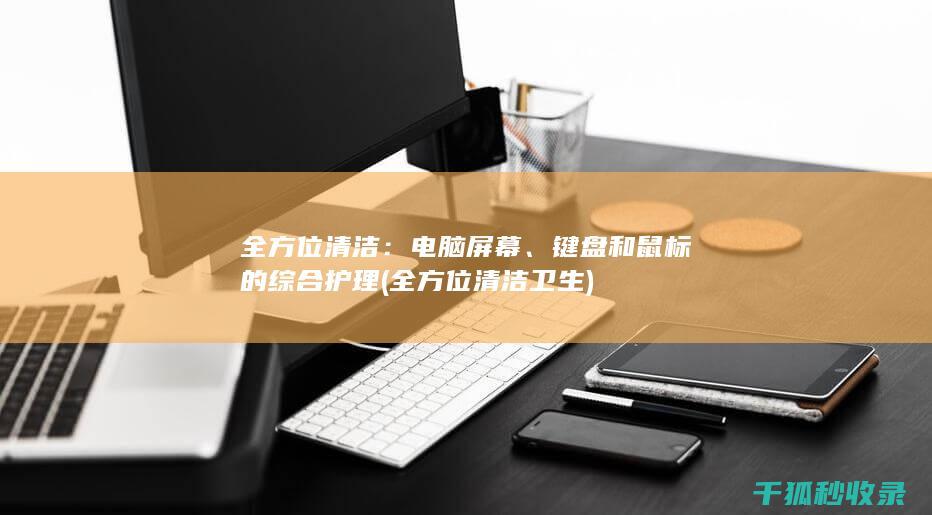 全方位清洁：电脑屏幕、键盘和鼠标的综合护理 (全方位清洁卫生)