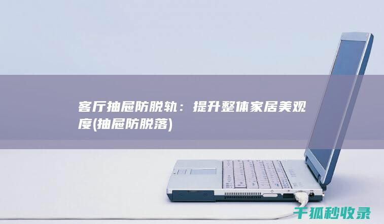 客厅抽屉防脱轨：提升整体家居美观度 (抽屉防脱落)