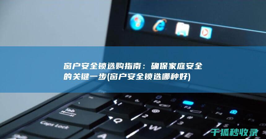 窗户安全锁选购指南：确保家庭安全的关键一步 (窗户安全锁选哪种好)