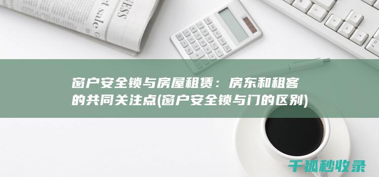 窗户安全锁与房屋租赁：房东和租客的共同关注点 (窗户安全锁与门的区别)