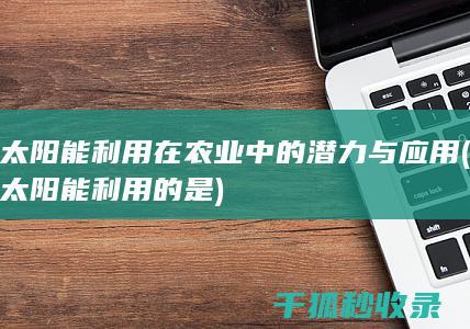 太阳能利用在农业中的潜力与应用