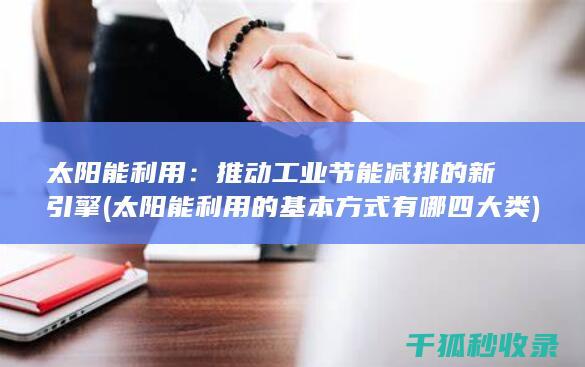 太阳能利用：推动工业节能减排的新引擎 (太阳能利用的基本方式有哪四大类)