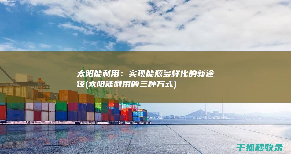 太阳能利用：实现能源多样化的新途径 (太阳能利用的三种方式)