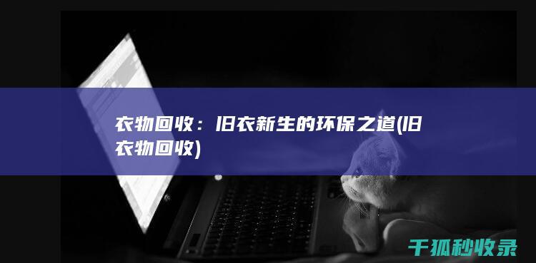 衣物回收：旧衣新生的环保之道 (旧衣物 回收)