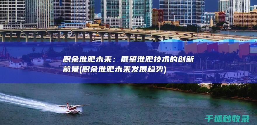 厨余堆肥未来：展望堆肥技术的创新前景 (厨余堆肥未来发展趋势)