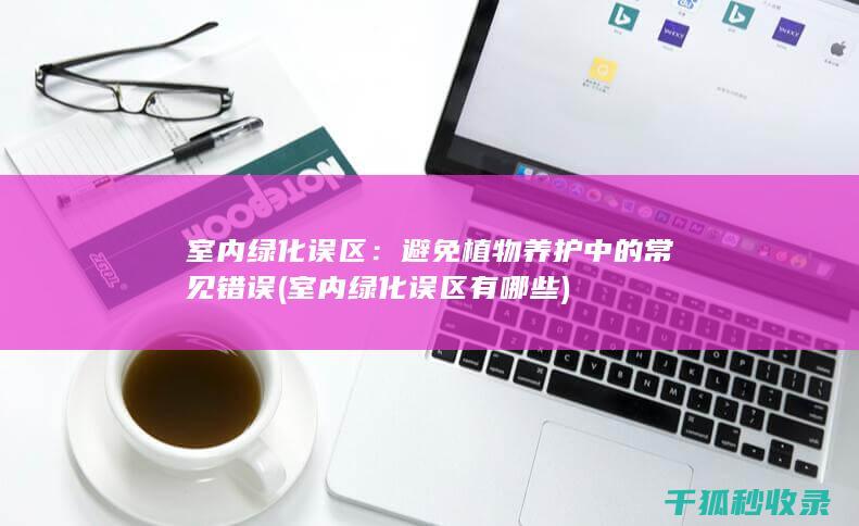 室内绿化误区：避免植物养护中的常见错误 (室内绿化误区有哪些)