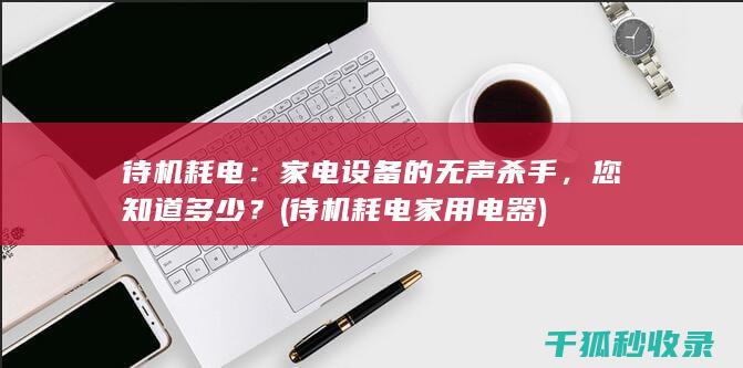 待机耗电：家电设备的无声杀手，您知道多少？ (待机耗电家用电器)