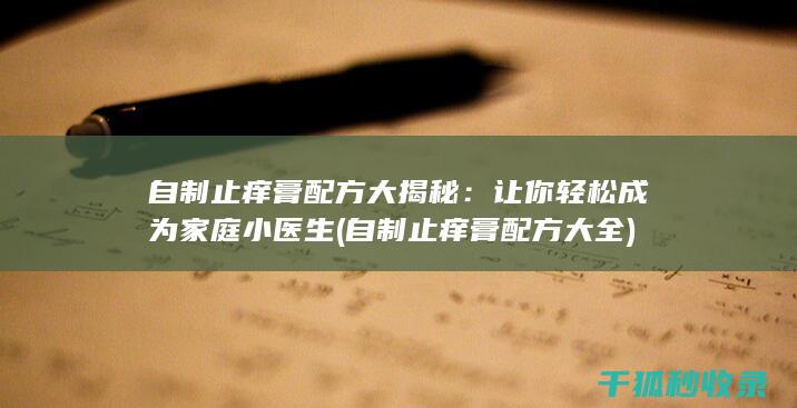 自制止痒膏配方大揭秘：让你轻松成为家庭小医生 (自制止痒膏配方大全)
