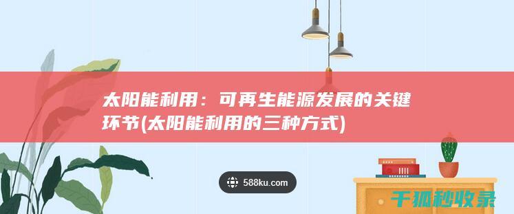 太阳能利用：可再生能源发展的关键环节 (太阳能利用的三种方式)