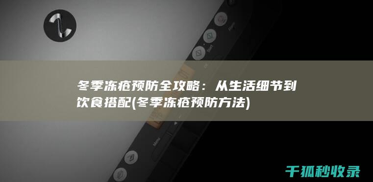 冬季冻疮预防全攻略：从生活细节到饮食搭配 (冬季冻疮预防方法)
